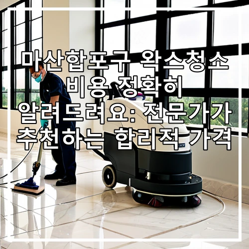 마산합포구 왁스청소 비용 정확히 알려드려요: 전문가가 추천하는 합리적 가격