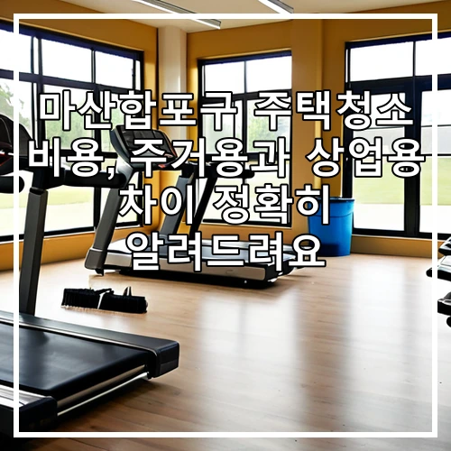 마산합포구 주택청소 비용, 주거용과 상업용 차이 정확히 알려드려요