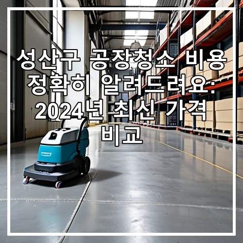 성산구 공장청소 비용 정확히 알려드려요: 2024년 최신 가격 비교