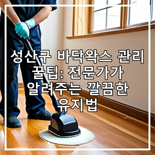 성산구 바닥왁스 관리 꿀팁: 전문가가 알려주는 깔끔한 유지법