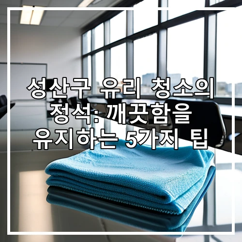 성산구 유리 청소의 정석: 깨끗함을 유지하는 5가지 팁