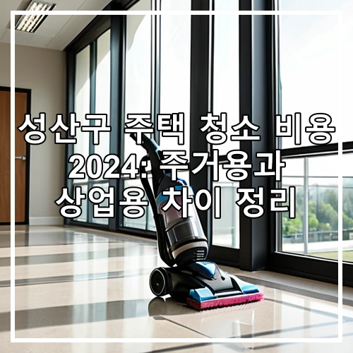 성산구 주택 청소 비용 2024: 주거용과 상업용 차이 정리