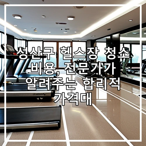 성산구 헬스장 청소 비용, 전문가가 알려주는 합리적 가격대