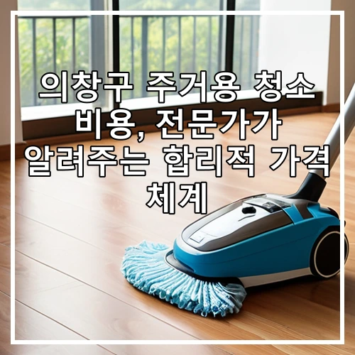 의창구 주거용 청소 비용, 전문가가 알려주는 합리적 가격 체계