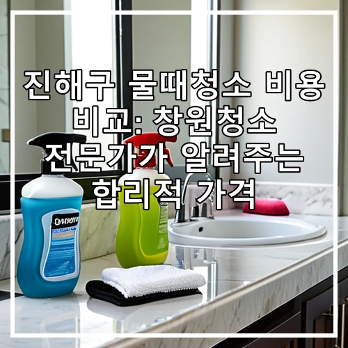 진해구 물때청소 비용 비교: 창원청소 전문가가 알려주는 합리적 가격