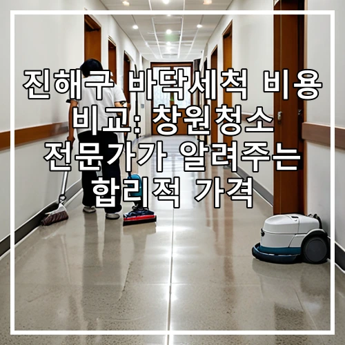 진해구 바닥세척 비용 비교: 창원청소 전문가가 알려주는 합리적 가격