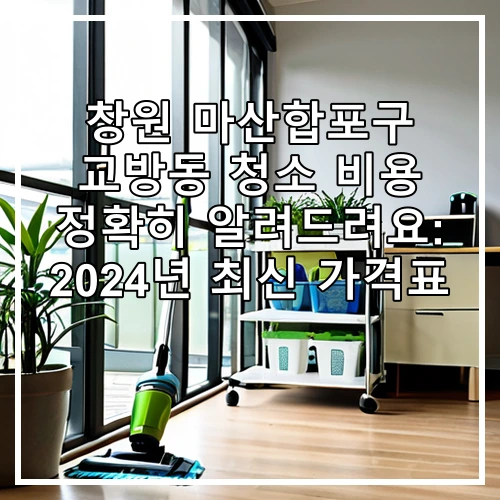 창원 마산합포구 교방동 청소 비용 정확히 알려드려요: 2024년 최신 가격표