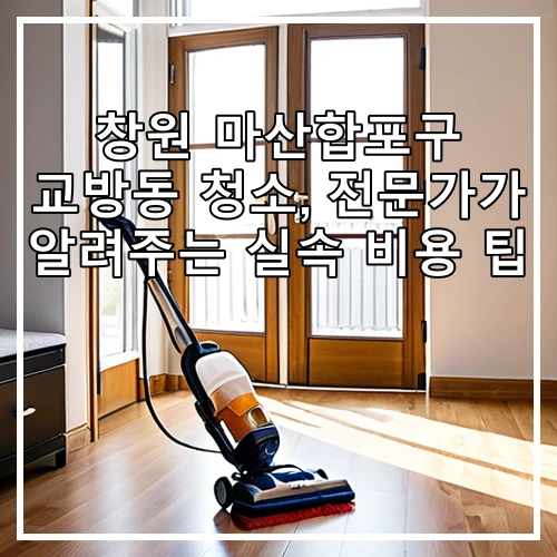 창원 마산합포구 교방동 청소, 전문가가 알려주는 실속 비용 팁