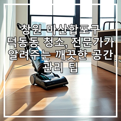 창원 마산합포구 덕동동 청소, 전문가가 알려주는 깨끗한 공간 관리 팁