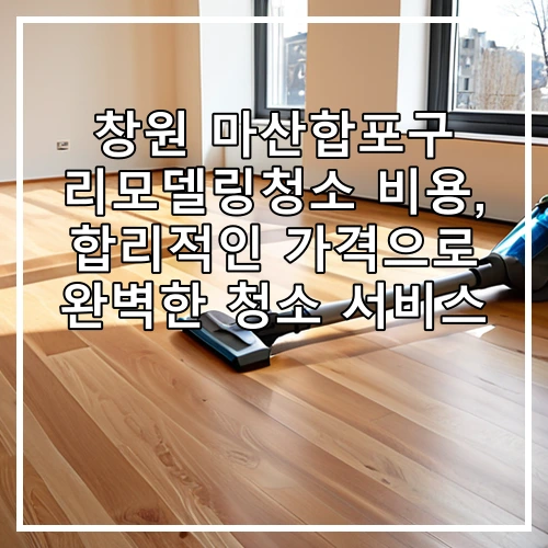창원 마산합포구 리모델링청소 비용, 합리적인 가격으로 완벽한 청소 서비스