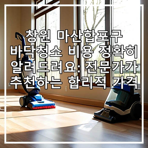 창원 마산합포구 바닥청소 비용 정확히 알려드려요: 전문가가 추천하는 합리적 가격