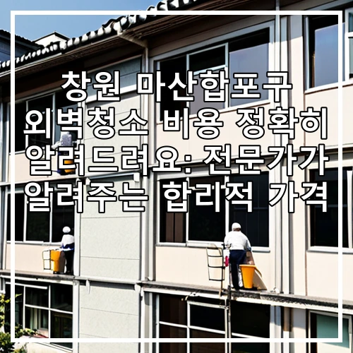 창원 마산합포구 외벽청소 비용 정확히 알려드려요: 전문가가 알려주는 합리적 가격