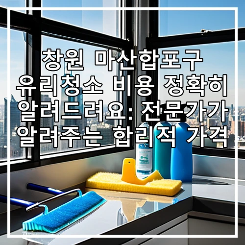 창원 마산합포구 유리청소 비용 정확히 알려드려요: 전문가가 알려주는 합리적 가격