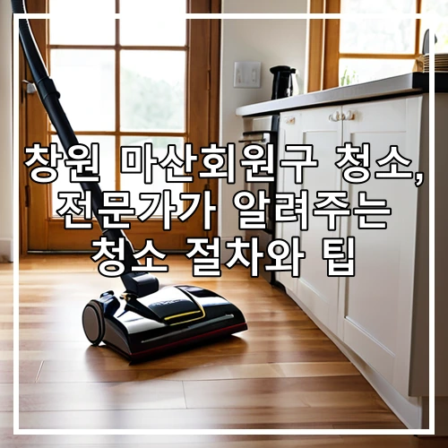 창원 마산회원구 청소, 전문가가 알려주는 청소 절차와 팁