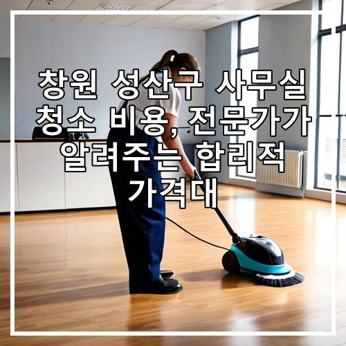 창원 성산구 사무실 청소 비용, 전문가가 알려주는 합리적 가격대