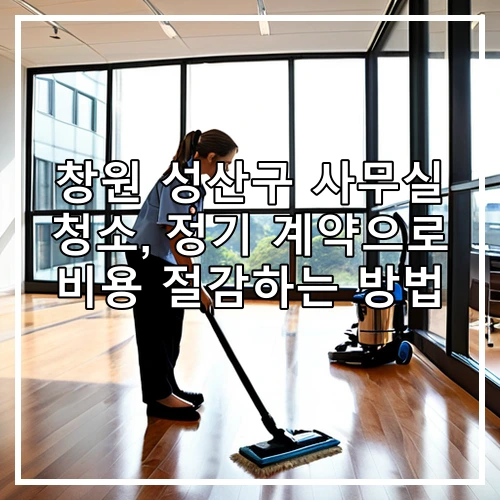 창원 성산구 사무실 청소, 정기 계약으로 비용 절감하는 방법