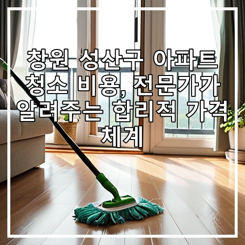 창원 성산구 아파트 청소 비용, 전문가가 알려주는 합리적 가격 체계