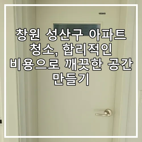 창원 성산구 아파트 청소, 합리적인 비용으로 깨끗한 공간 만들기