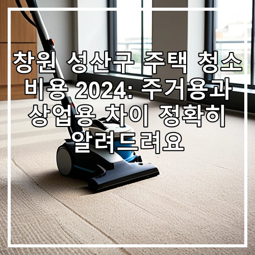 창원 성산구 주택 청소 비용 2024: 주거용과 상업용 차이 정확히 알려드려요