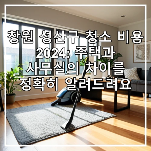 창원 성산구 청소 비용 2024: 주택과 사무실의 차이를 정확히 알려드려요