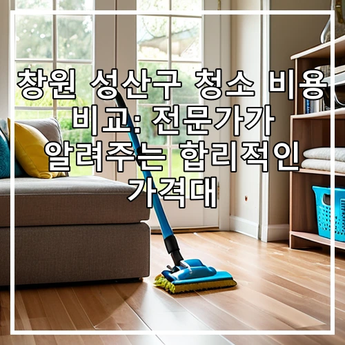 창원 성산구 청소 비용 비교: 전문가가 알려주는 합리적인 가격대