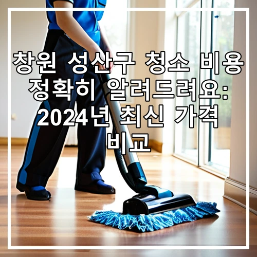 창원 성산구 청소 비용 정확히 알려드려요: 2024년 최신 가격 비교