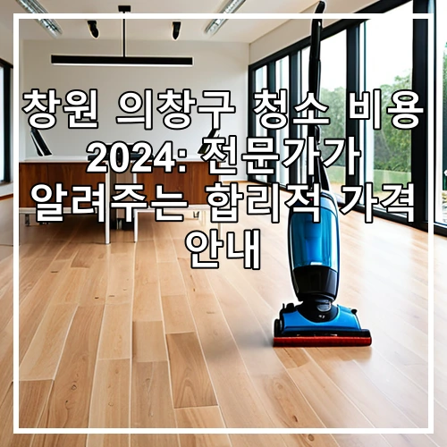 창원 의창구 청소 비용 2024: 전문가가 알려주는 합리적 가격 안내