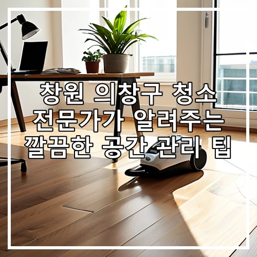 창원 의창구 청소 전문가가 알려주는 깔끔한 공간 관리 팁