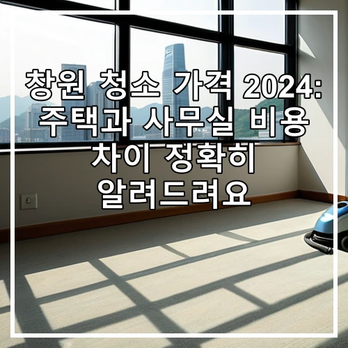창원 청소 가격 2024: 주택과 사무실 비용 차이 정확히 알려드려요