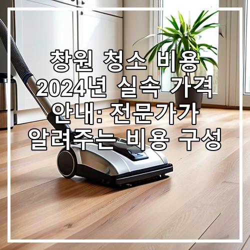 창원 청소 비용 2024년 실속 가격 안내: 전문가가 알려주는 비용 구성