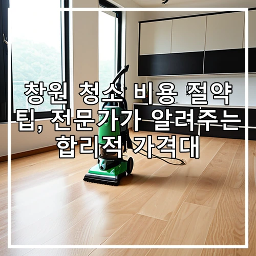 창원 청소 비용 절약 팁, 전문가가 알려주는 합리적 가격대
