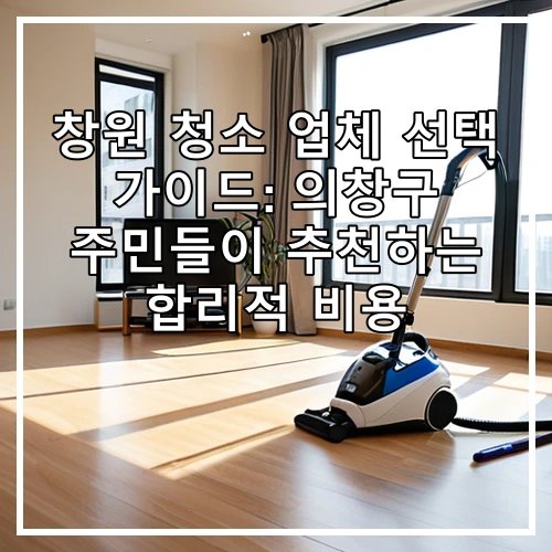 창원 청소 업체 선택 가이드: 의창구 주민들이 추천하는 합리적 비용