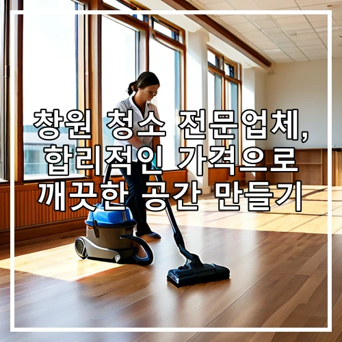 창원 청소 전문업체, 합리적인 가격으로 깨끗한 공간 만들기