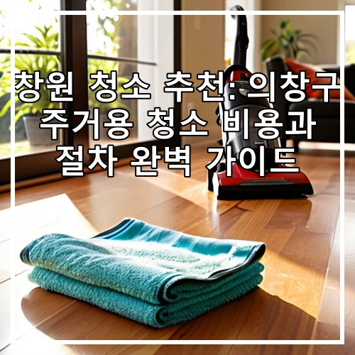 창원 청소 추천: 의창구 주거용 청소 비용과 절차 완벽 가이드