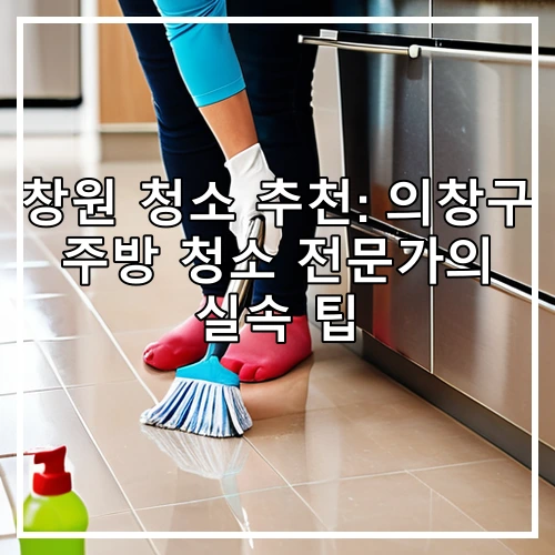 창원 청소 추천: 의창구 주방 청소 전문가의 실속 팁