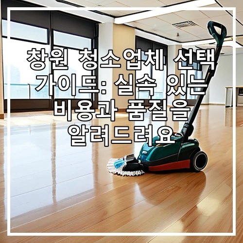 창원 청소업체 선택 가이드: 실속 있는 비용과 품질을 알려드려요