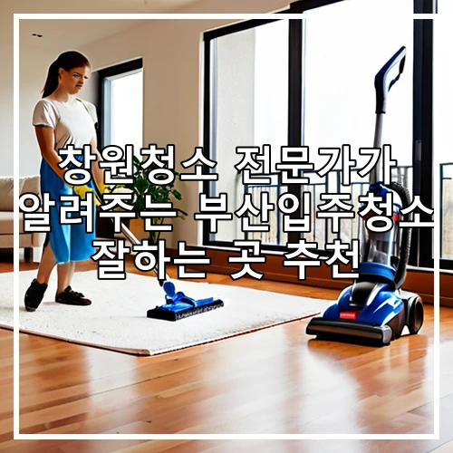 창원청소 전문가가 알려주는 부산입주청소 잘하는 곳 추천