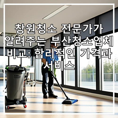 창원청소 전문가가 알려주는 부산청소업체 비교: 합리적인 가격과 서비스