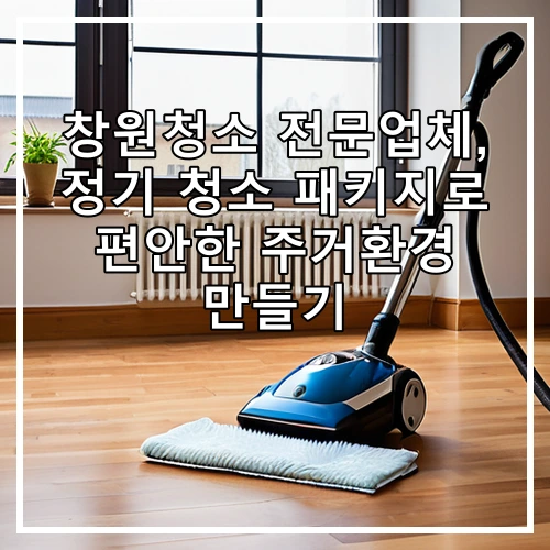 창원청소 전문업체, 정기 청소 패키지로 편안한 주거환경 만들기